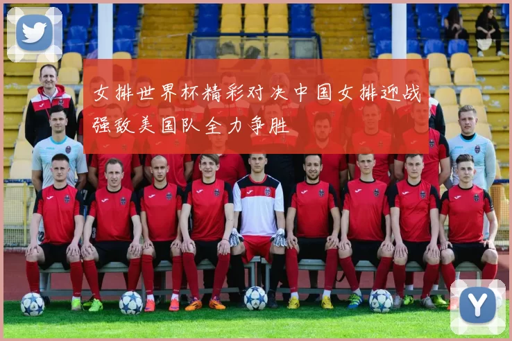 女排世界杯精彩对决中国女排迎战强敌美国队全力争胜