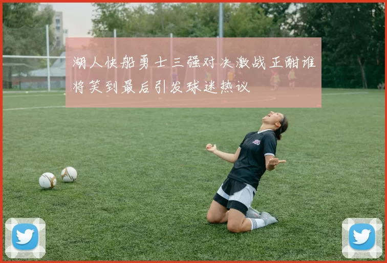 湖人快船勇士三强对决激战正酣谁将笑到最后引发球迷热议