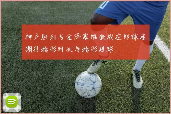神户胜利与金泽塞维激战在即球迷期待精彩对决与精彩进球