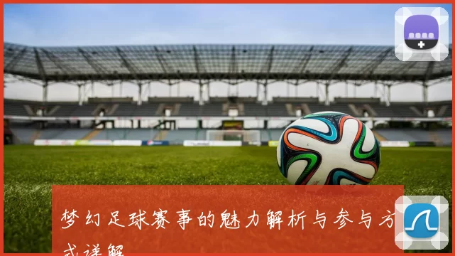 梦幻足球赛事的魅力解析与参与方式详解