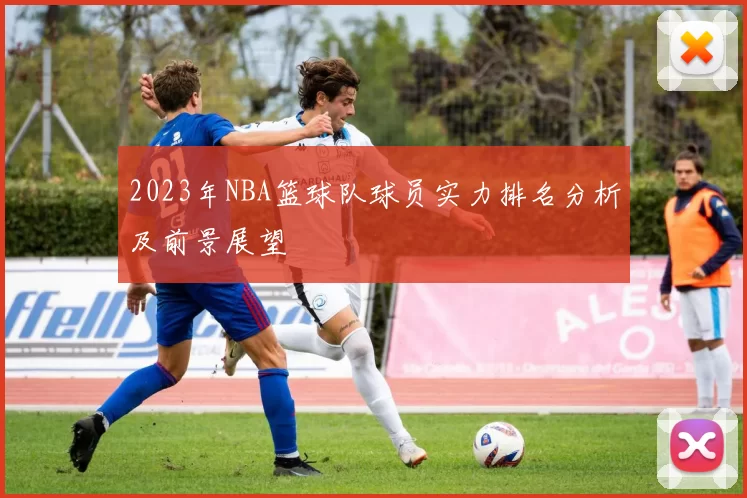 2023年NBA篮球队球员实力排名分析及前景展望