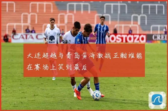 大连超越与青岛黄海激战正酣谁能在赛场上笑到最后