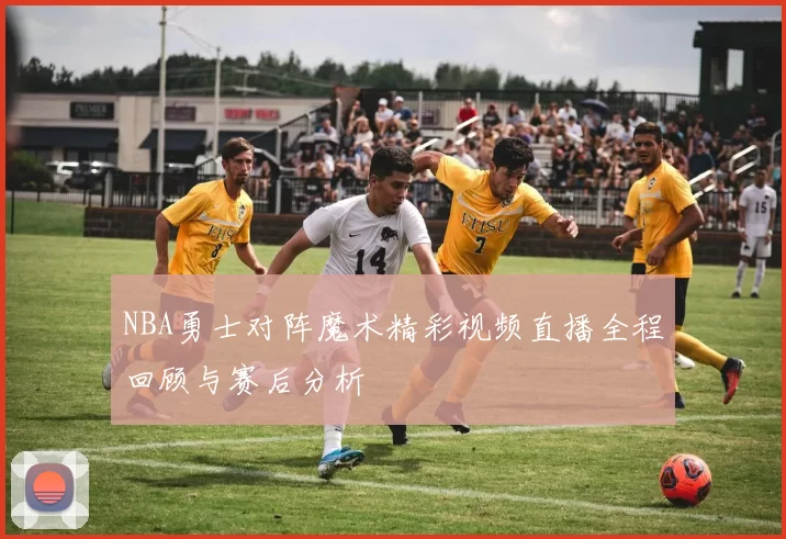 NBA勇士对阵魔术精彩视频直播全程回顾与赛后分析