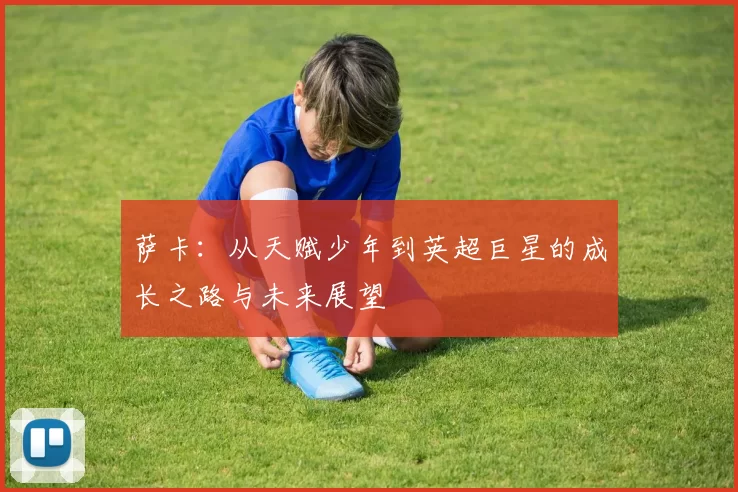 萨卡：从天赋少年到英超巨星的成长之路与未来展望