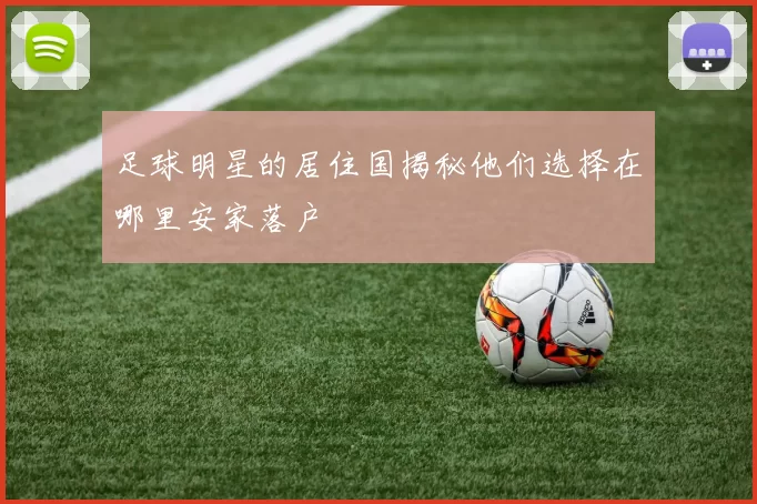 足球明星的居住国揭秘他们选择在哪里安家落户