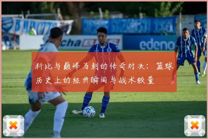 科比与巅峰马刺的传奇对决：篮球历史上的经典瞬间与战术较量