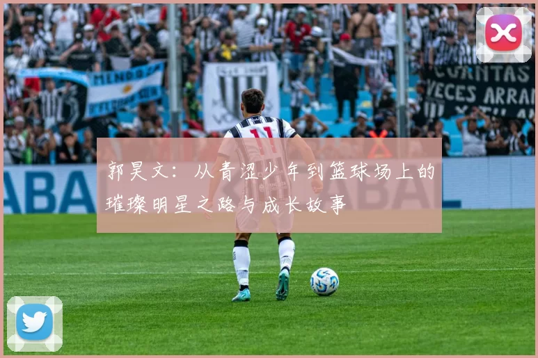 郭昊文：从青涩少年到篮球场上的璀璨明星之路与成长故事