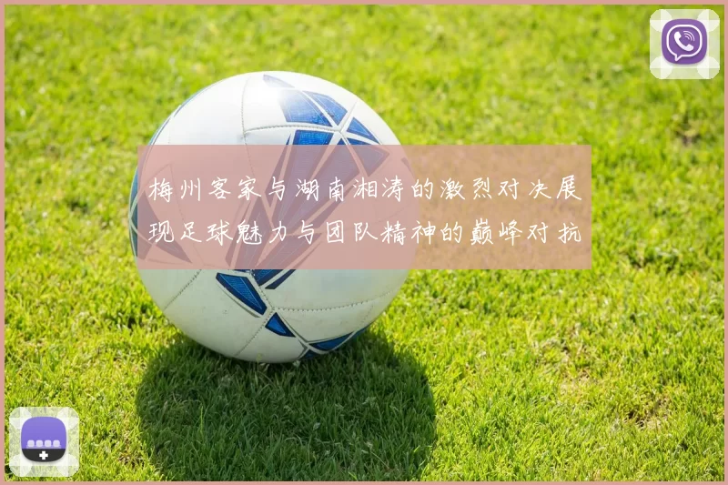 梅州客家与湖南湘涛的激烈对决展现足球魅力与团队精神的巅峰对抗