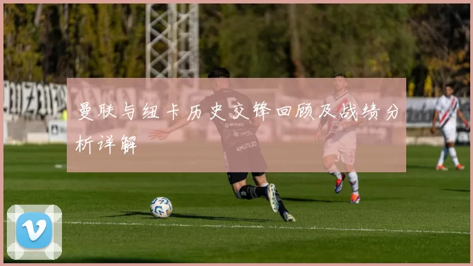 曼联与纽卡历史交锋回顾及战绩分析详解