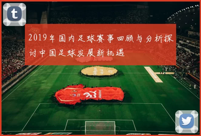 2019年国内足球赛事回顾与分析探讨中国足球发展新机遇