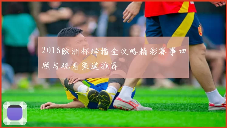 2016欧洲杯转播全攻略精彩赛事回顾与观看渠道推荐