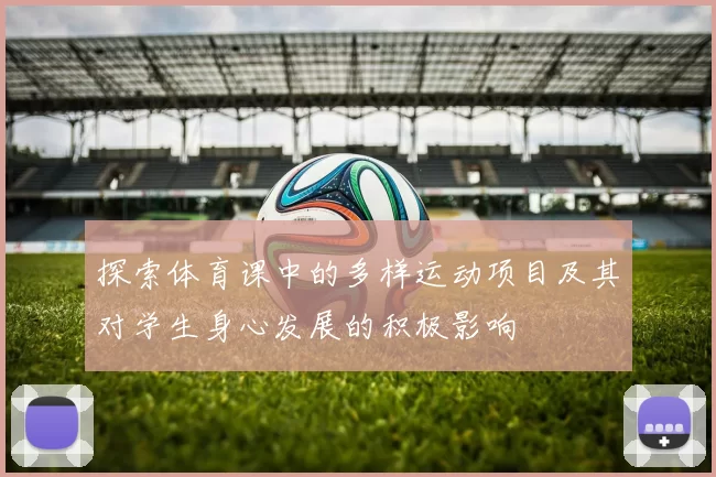 探索体育课中的多样运动项目及其对学生身心发展的积极影响