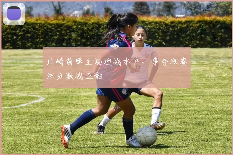 川崎前锋主场迎战水户，争夺联赛积分激战正酣