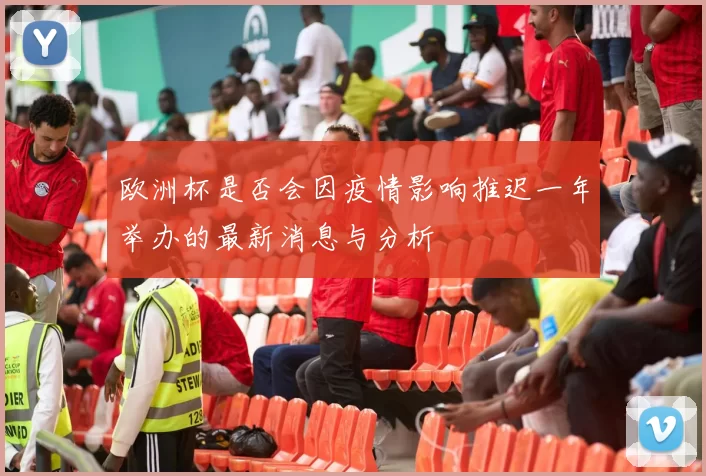 欧洲杯是否会因疫情影响推迟一年举办的最新消息与分析